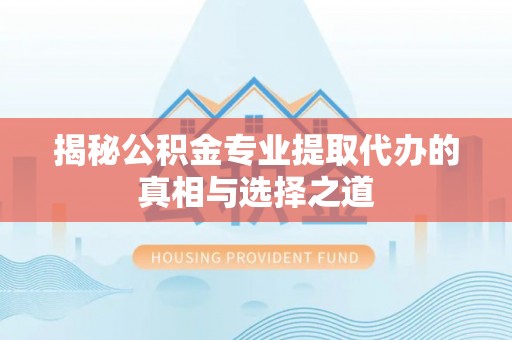 丛台揭秘公积金专业提取代办的真相与选择之道
