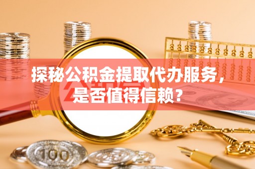 丛台探秘公积金提取代办服务，是否值得信赖？