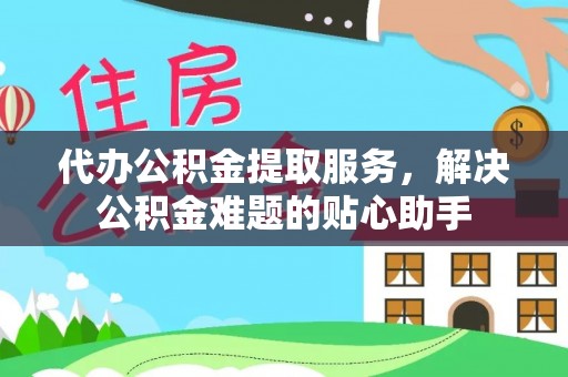 丛台代办公积金提取服务，解决公积金难题的贴心助手