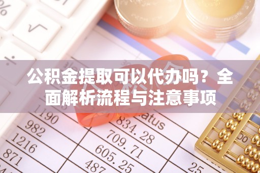 丛台公积金提取可以代办吗？全面解析流程与注意事项