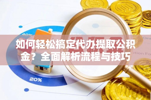 丛台如何轻松搞定代办提取公积金？全面解析流程与技巧