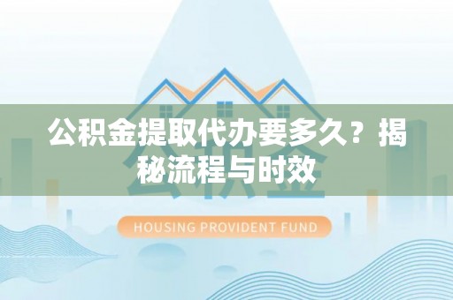 丛台公积金提取代办要多久？揭秘流程与时效