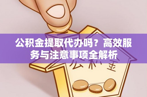 丛台公积金提取代办吗？高效服务与注意事项全解析