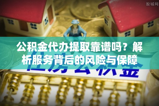 丛台公积金代办提取靠谱吗？解析服务背后的风险与保障