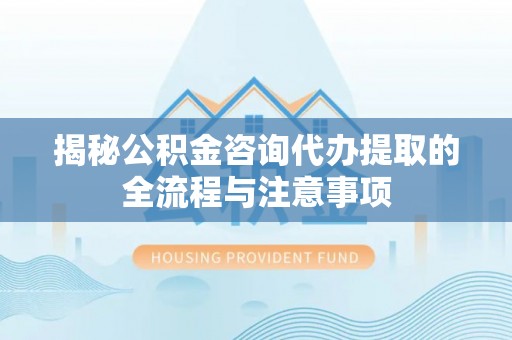 丛台揭秘公积金咨询代办提取的全流程与注意事项