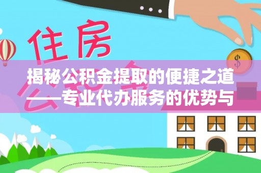 丛台揭秘公积金提取的便捷之道——专业代办服务的优势与选择