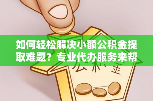 丛台如何轻松解决小额公积金提取难题？专业代办服务来帮忙