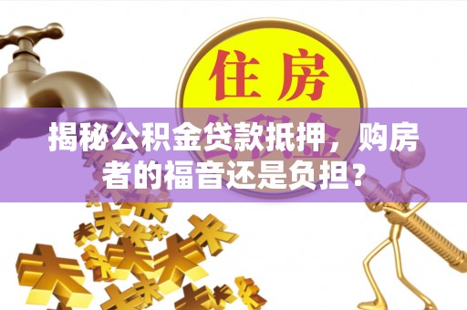 丛台揭秘公积金贷款抵押，购房者的福音还是负担？