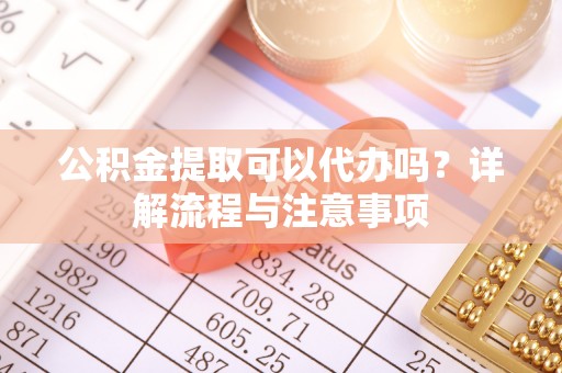 丛台公积金提取可以代办吗？详解流程与注意事项