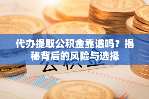 丛台代办提取公积金靠谱吗？揭秘背后的风险与选择