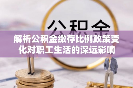 丛台解析公积金缴存比例政策变化对职工生活的深远影响