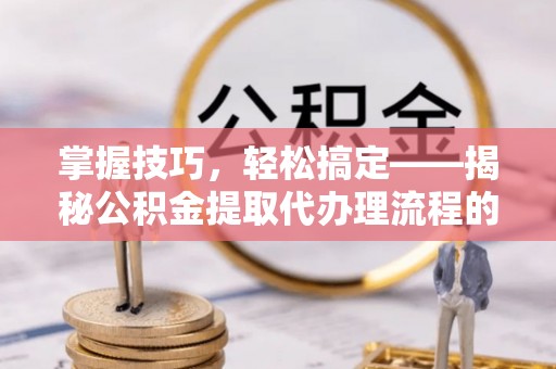 丛台掌握技巧，轻松搞定——揭秘公积金提取代办理流程的关键步骤