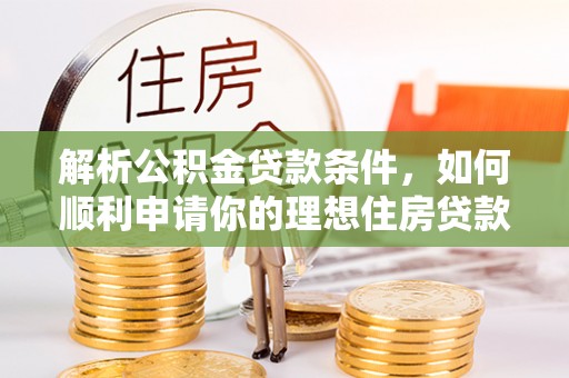 丛台解析公积金贷款条件，如何顺利申请你的理想住房贷款