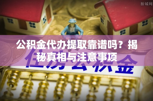丛台公积金代办提取靠谱吗？揭秘真相与注意事项