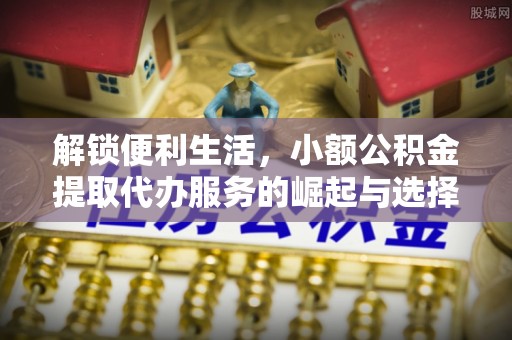 丛台解锁便利生活，小额公积金提取代办服务的崛起与选择