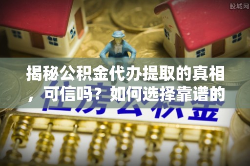 丛台揭秘公积金代办提取的真相，可信吗？如何选择靠谱的服务商？