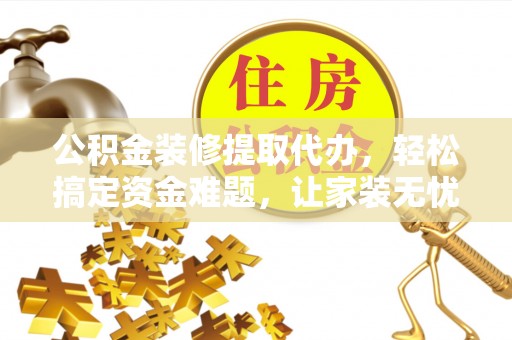 丛台公积金装修提取代办，轻松搞定资金难题，让家装无忧