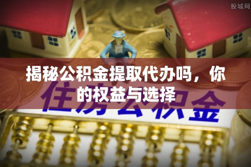 丛台揭秘公积金提取代办吗，你的权益与选择
