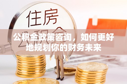 丛台公积金政策咨询，如何更好地规划你的财务未来