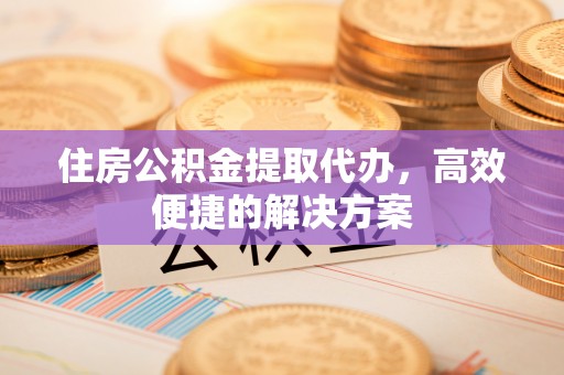 丛台住房公积金提取代办，高效便捷的解决方案