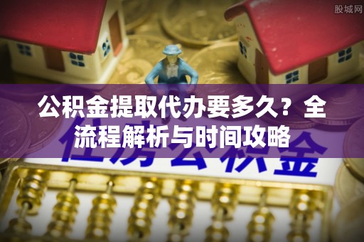 丛台公积金提取代办要多久？全流程解析与时间攻略