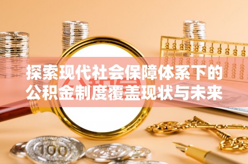丛台探索现代社会保障体系下的公积金制度覆盖现状与未来发展