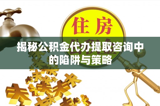 丛台揭秘公积金代办提取咨询中的陷阱与策略