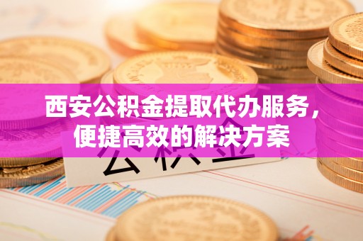 丛台西安公积金提取代办服务，便捷高效的解决方案