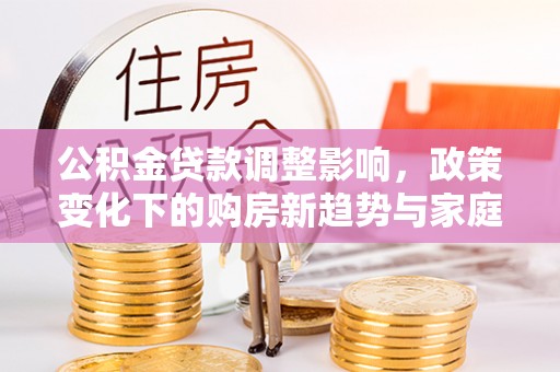 丛台公积金贷款调整影响，政策变化下的购房新趋势与家庭财务规划