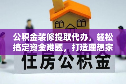 丛台公积金装修提取代办，轻松搞定资金难题，打造理想家居