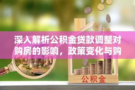 丛台深入解析公积金贷款调整对购房的影响，政策变化与购房者选择