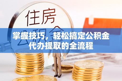 丛台掌握技巧，轻松搞定公积金代办提取的全流程