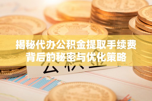 丛台揭秘代办公积金提取手续费背后的秘密与优化策略