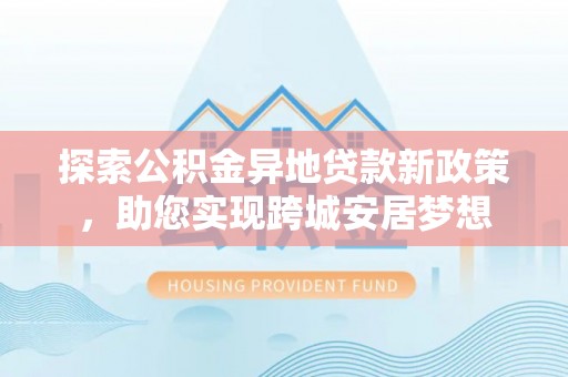 丛台探索公积金异地贷款新政策，助您实现跨城安居梦想