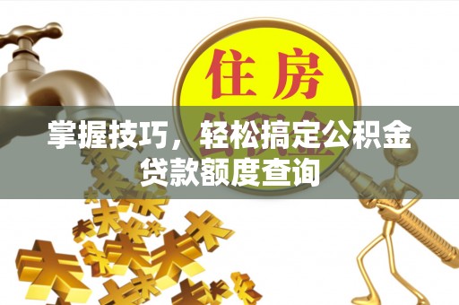 丛台掌握技巧，轻松搞定公积金贷款额度查询