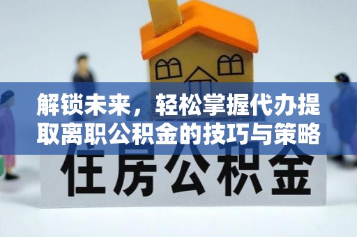 丛台解锁未来，轻松掌握代办提取离职公积金的技巧与策略