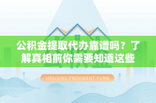 丛台公积金提取代办靠谱吗？了解真相前你需要知道这些