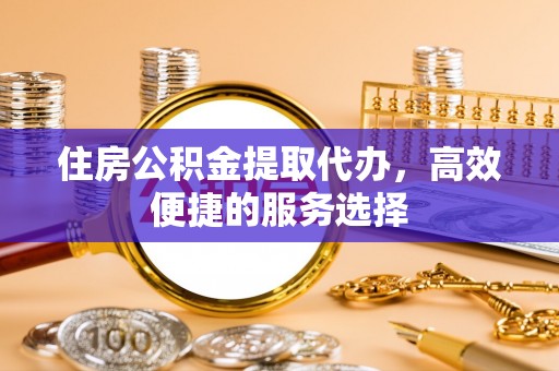 丛台住房公积金提取代办，高效便捷的服务选择