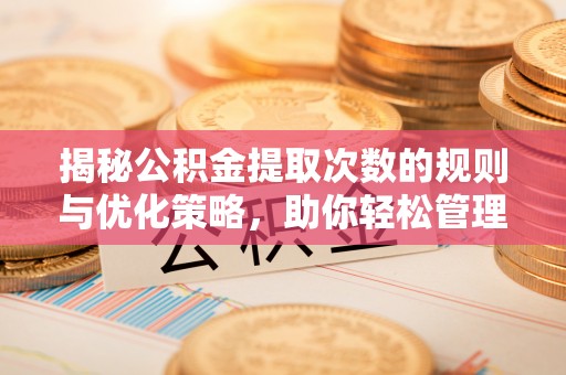 丛台揭秘公积金提取次数的规则与优化策略，助你轻松管理财务
