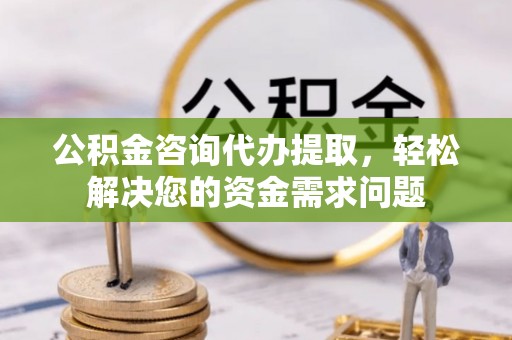 丛台公积金咨询代办提取，轻松解决您的资金需求问题