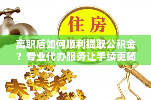 丛台离职后如何顺利提取公积金？专业代办服务让手续更简单