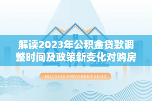 丛台解读2023年公积金贷款调整时间及政策新变化对购房的影响