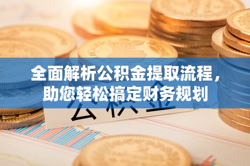 丛台全面解析公积金提取流程，助您轻松搞定财务规划