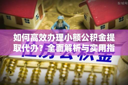 丛台如何高效办理小额公积金提取代办？全面解析与实用指南