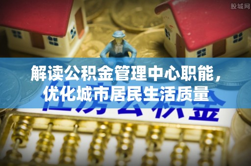丛台解读公积金管理中心职能，优化城市居民生活质量