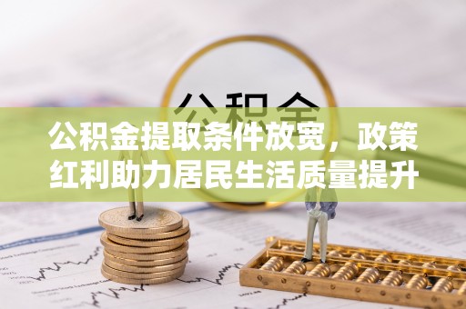 丛台公积金提取条件放宽，政策红利助力居民生活质量提升