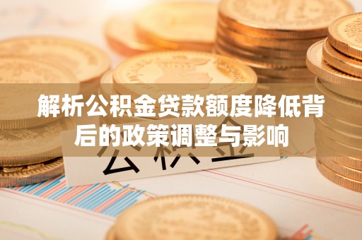 丛台解析公积金贷款额度降低背后的政策调整与影响