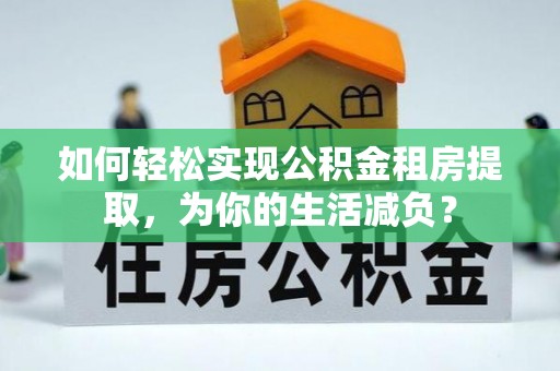 丛台如何轻松实现公积金租房提取，为你的生活减负？