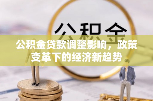 丛台公积金贷款调整影响，政策变革下的经济新趋势