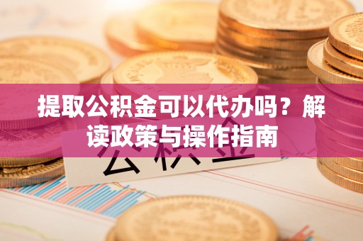 丛台提取公积金可以代办吗？解读政策与操作指南